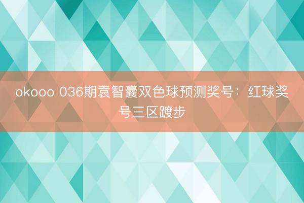 okooo 036期袁智囊双色球预测奖号：红球奖号三区踱步