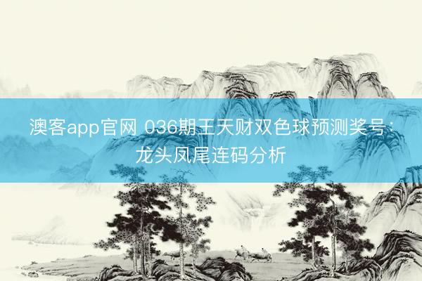 澳客app官网 036期王天财双色球预测奖号：龙头凤尾连码分析