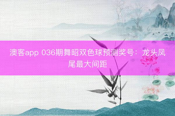 澳客app 036期舞昭双色球预测奖号：龙头凤尾最大间距
