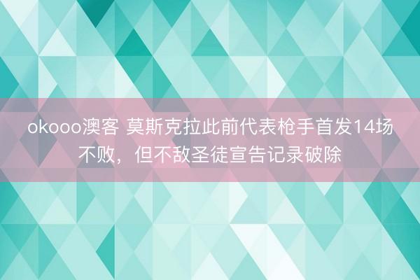 okooo澳客 莫斯克拉此前代表枪手首发14场不败，但不敌圣徒宣告记录破除