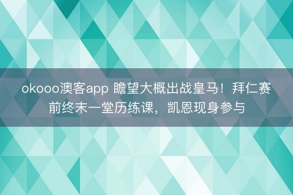 okooo澳客app 瞻望大概出战皇马！拜仁赛前终末一堂历练课，凯恩现身参与