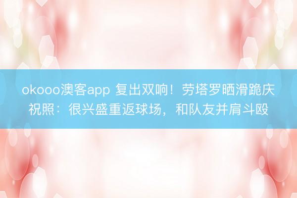 okooo澳客app 复出双响！劳塔罗晒滑跪庆祝照：很兴盛重返球场，和队友并肩斗殴