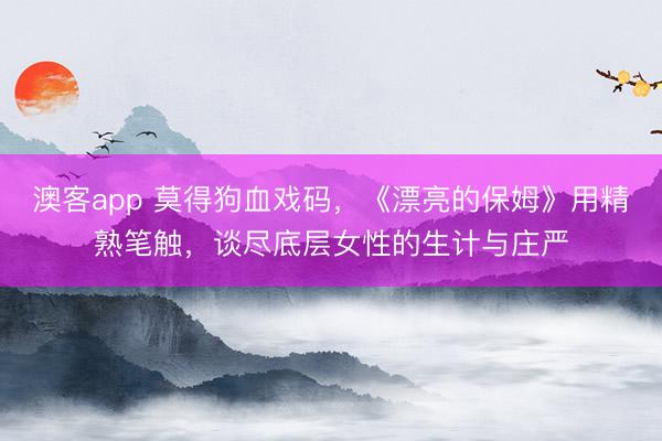 澳客app 莫得狗血戏码,《漂亮的保姆》用精熟笔触,谈尽底层女性的生计与庄严