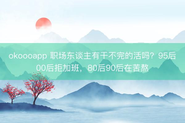 okoooapp 职场东谈主有干不完的活吗？95后00后拒加班，80后90后在苦熬