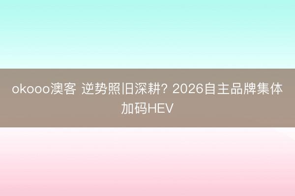 okooo澳客 逆势照旧深耕? 2026自主品牌集体加码HEV