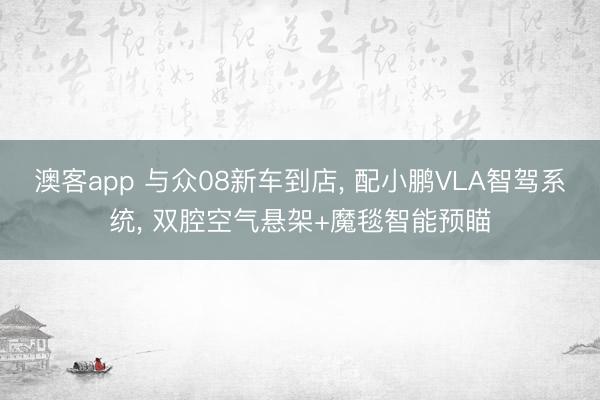 澳客app 与众08新车到店， 配小鹏VLA智驾系统， 双腔空气悬架+魔毯智能预瞄