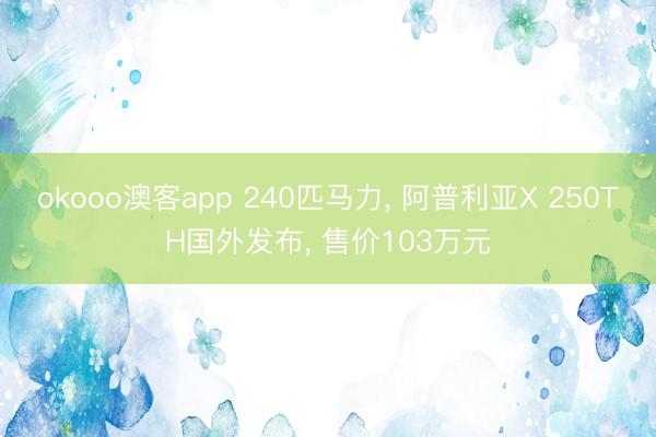 okooo澳客app 240匹马力， 阿普利亚X 250TH国外发布， 售价103万元