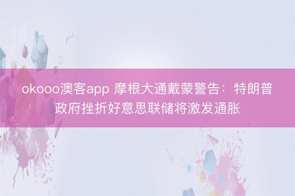 okooo澳客app 摩根大通戴蒙警告:特朗普政府挫折好意思联储将激发通胀
