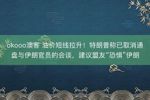 okooo澳客 油价短线拉升！特朗普称已取消通盘与伊朗官员的会谈，建议盟友“恐惧”伊朗