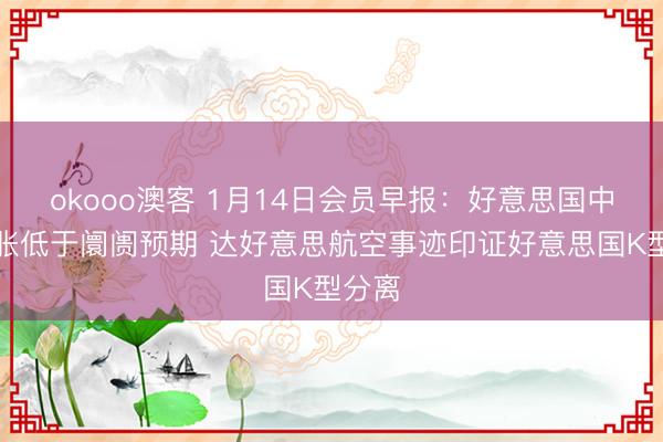 okooo澳客 1月14日会员早报:好意思国中枢通胀低于阛阓预期 达好意思航空事迹印证好意思国K型分离