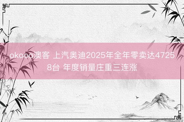 okooo澳客 上汽奥迪2025年全年零卖达47258台 年度销量庄重三连涨