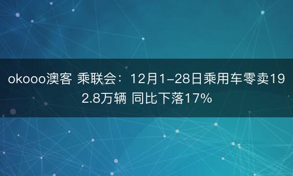 okooo澳客 乘联会：12月1-28日乘用车零卖192.8万辆 同比下落17%