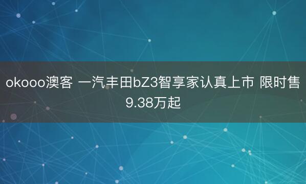 okooo澳客 一汽丰田bZ3智享家认真上市 限时售9.38万起