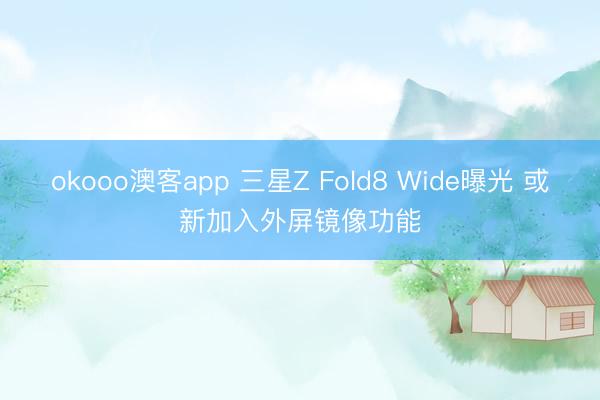 okooo澳客app 三星Z Fold8 Wide曝光 或新加入外屏镜像功能