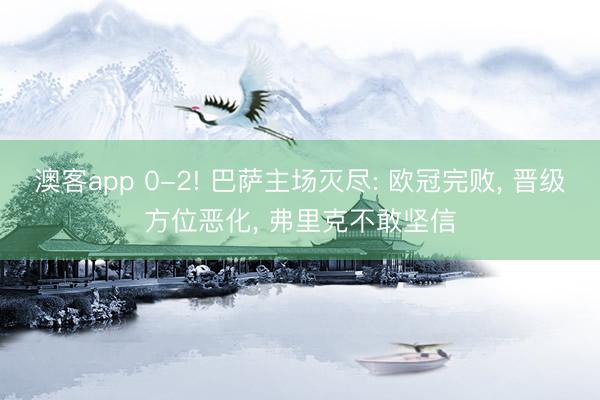 澳客app 0-2! 巴萨主场灭尽: 欧冠完败， 晋级方位恶化， 弗里克不敢坚信