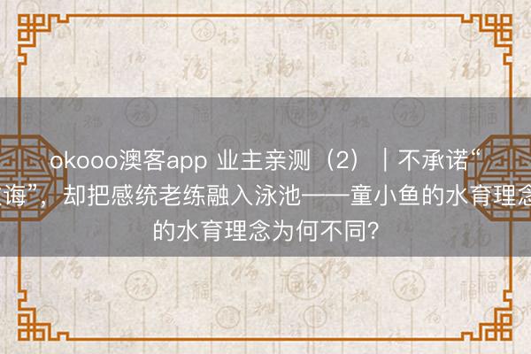 okooo澳客app 业主亲测(2)|不承诺“几节课包教诲”,却把感统老练融入泳池——童小鱼的水育理念为何不同?