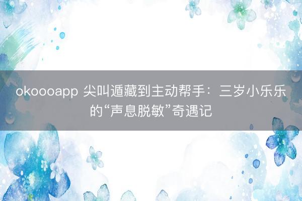 okoooapp 尖叫遁藏到主动帮手:三岁小乐乐的“声息脱敏”奇遇记