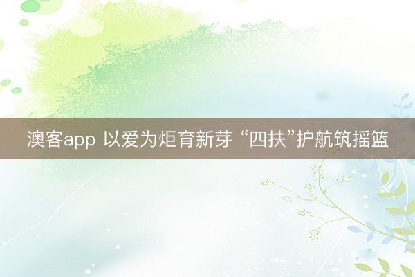 澳客app 以爱为炬育新芽 “四扶”护航筑摇篮