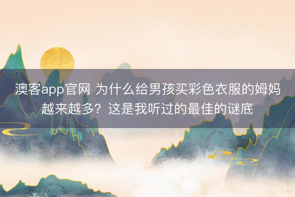 澳客app官网 为什么给男孩买彩色衣服的姆妈越来越多？这是我听过的最佳的谜底