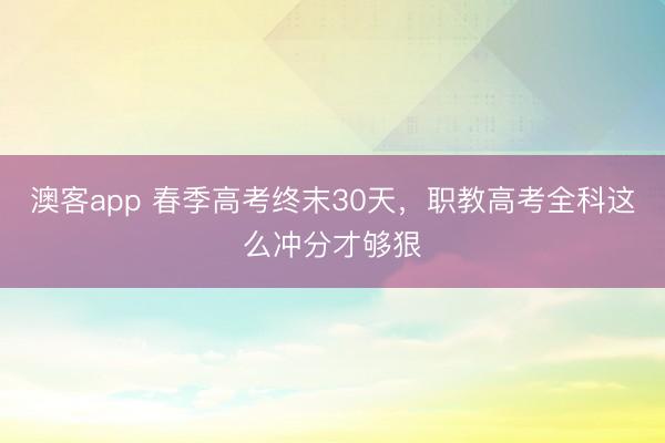 澳客app 春季高考终末30天,职教高考全科这么冲分才够狠