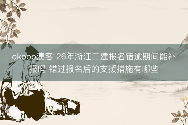 okooo澳客 26年浙江二建报名错逾期间能补报吗 错过报名后的支援措施有哪些