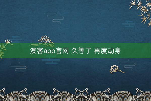 澳客app官网 久等了 再度动身