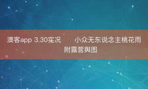 澳客app 3.30实况‼️小众无东说念主桃花雨‼️附露营舆图
