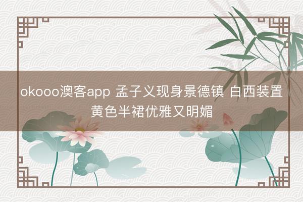 okooo澳客app 孟子义现身景德镇 白西装置黄色半裙优雅又明媚