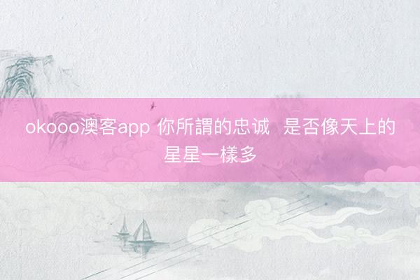 okooo澳客app 你所謂的忠诚  是否像天上的星星一樣多