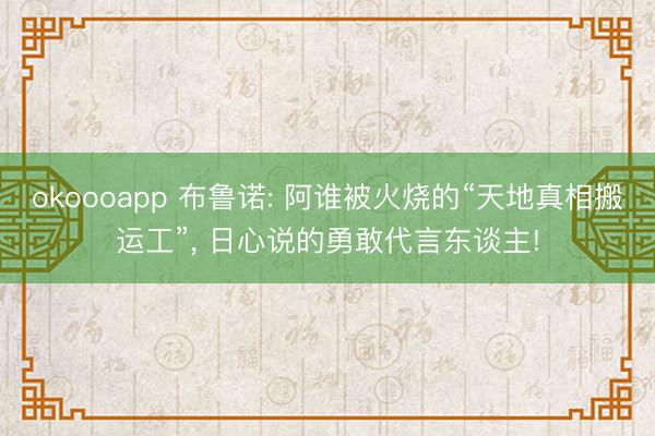 okoooapp 布鲁诺: 阿谁被火烧的“天地真相搬运工”， 日心说的勇敢代言东谈主!