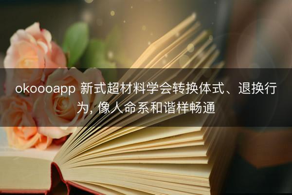 okoooapp 新式超材料学会转换体式、退换行为， 像人命系和谐样畅通