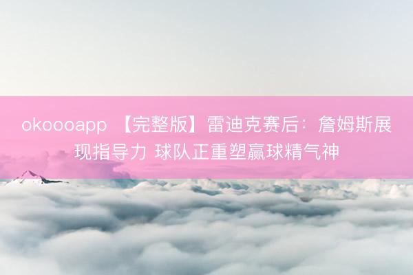 okoooapp 【完整版】雷迪克赛后：詹姆斯展现指导力 球队正重塑赢球精气神