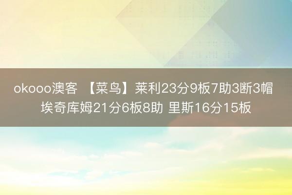 okooo澳客 【菜鸟】莱利23分9板7助3断3帽 埃奇库姆21分6板8助 里斯16分15板
