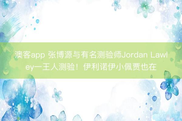 澳客app 张博源与有名测验师Jordan Lawley一王人测验！伊利诺伊小佩贾也在