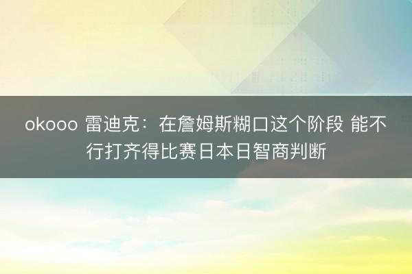 okooo 雷迪克：在詹姆斯糊口这个阶段 能不行打齐得比赛日本日智商判断