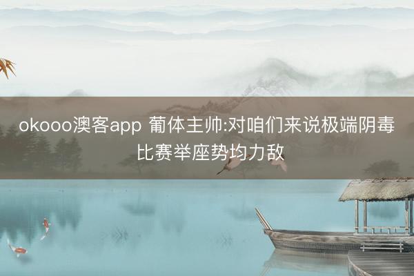 okooo澳客app 葡体主帅:对咱们来说极端阴毒 比赛举座势均力敌