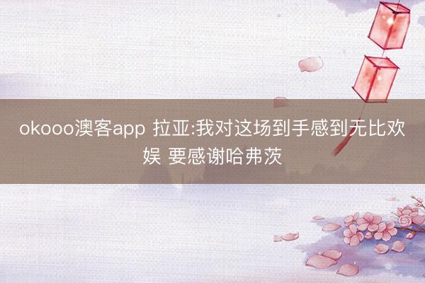 okooo澳客app 拉亚:我对这场到手感到无比欢娱 要感谢哈弗茨