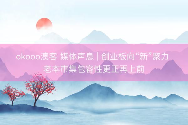 okooo澳客 媒体声息 | 创业板向“新”聚力 老本市集包容性更正再上前