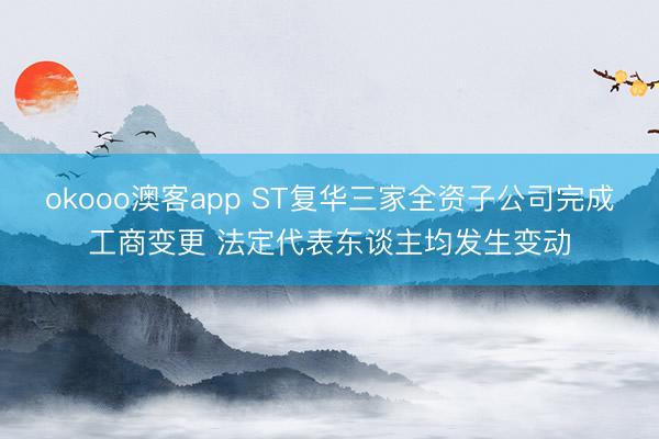 okooo澳客app ST复华三家全资子公司完成工商变更 法定代表东谈主均发生变动