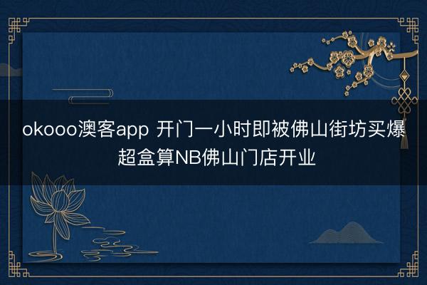 okooo澳客app 开门一小时即被佛山街坊买爆 超盒算NB佛山门店开业