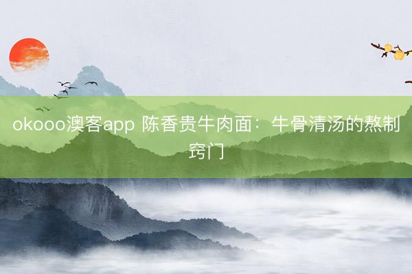 okooo澳客app 陈香贵牛肉面：牛骨清汤的熬制窍门
