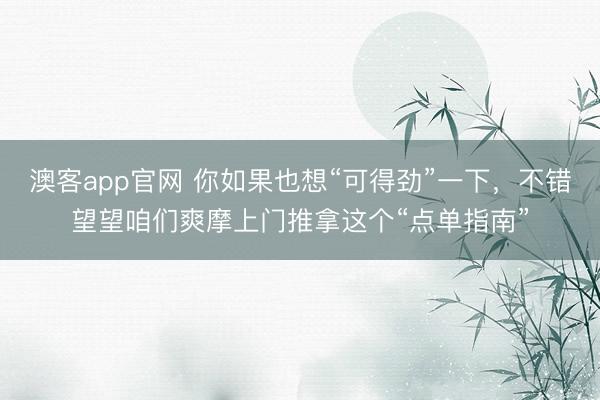 澳客app官网 你如果也想“可得劲”一下，不错望望咱们爽摩上门推拿这个“点单指南”