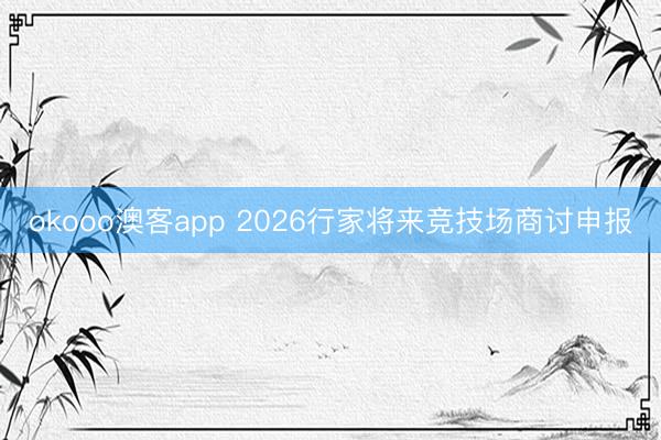 okooo澳客app 2026行家将来竞技场商讨申报