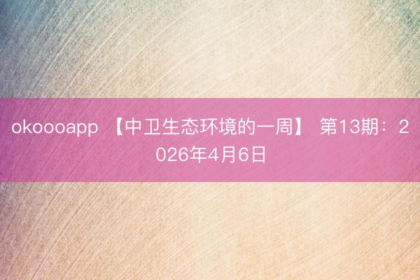 okoooapp 【中卫生态环境的一周】 第13期：2026年4月6日
