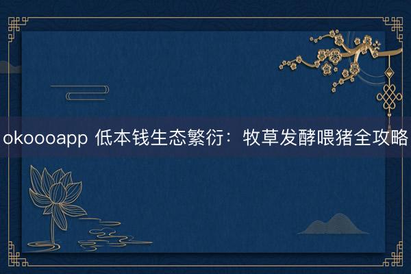 okoooapp 低本钱生态繁衍:牧草发酵喂猪全攻略