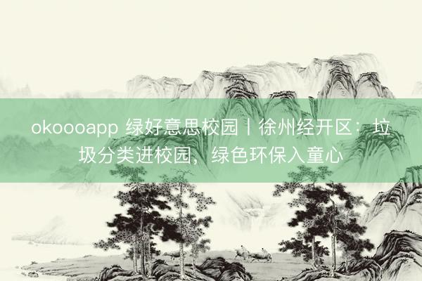 okoooapp 绿好意思校园丨徐州经开区：垃圾分类进校园，绿色环保入童心