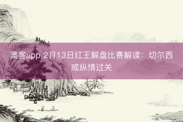 澳客app 2月13日红王解盘比赛解读：切尔西或纵情过关