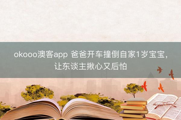 okooo澳客app 爸爸开车撞倒自家1岁宝宝，让东谈主揪心又后怕