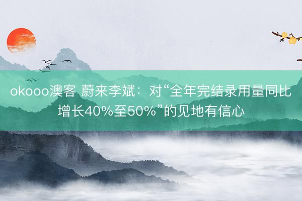 okooo澳客 蔚来李斌:对“全年完结录用量同比增长40%至50%”的见地有信心