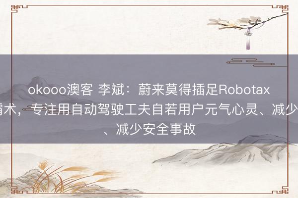 okooo澳客 李斌:蔚来莫得插足Robotaxi规模的霸术,专注用自动驾驶工夫自若用户元气心灵、减少安全事故
